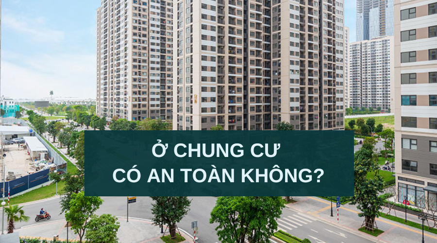 Ở Chung Cư Có An Toàn Không? 5 Góc Nhìn Giúp Bạn Hiểu Rõ